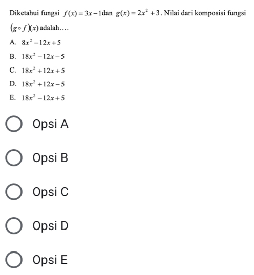 Diketahui fungsi f(x)=3x-1d an g(x)=2x^2+3. Nilai dari komposisi fungsi
(gcirc f)(x) adalah…...
A. 8x^2-12x+5
B. 18x^2-12x-5
C. 18x^2+12x+5
D. 18x^2+12x-5
E. 18x^2-12x+5
Opsi A
Opsi B
Opsi C
Opsi D
Opsi E