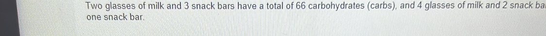 Two glasses of milk and 3 snack bars have a total of 66 carbohydrates (carbs), and 4 glasses of milk and 2 snack ba 
one snack bar.
