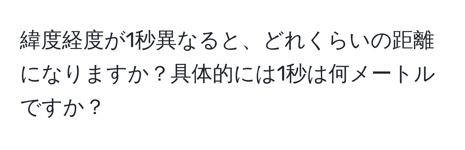 緯度経度が1秒異なると、どれくらいの距離になりますか？具体的には1秒は何メートルですか？