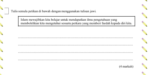 Tulis semula petikan di bawah dengan menggunakan tulisan jawi. 
Islam mewajibkan kita belajar untuk mendapatkan ilmu pengetahuan yang 
membolehkan kita mengetahui sesuatu perkara yang memberi faedah kepada diri kita. 
_ 
_ 
_ 
_ 
(4 markah)