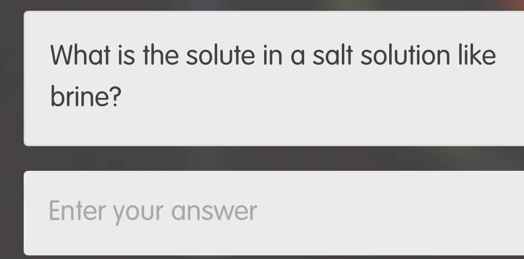 What is the solute in a salt solution like 
brine? 
Enter your answer