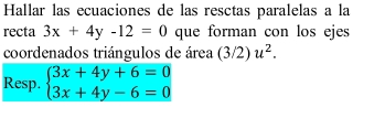 Hallar las ecuaciones de las resctas paralelas a la
recta 3x+4y-12=0 que forman con los ejes
coordenados triángulos de área (3/2)u^2. 
Resp. beginarrayl 3x+4y+6=0 3x+4y-6=0endarray.