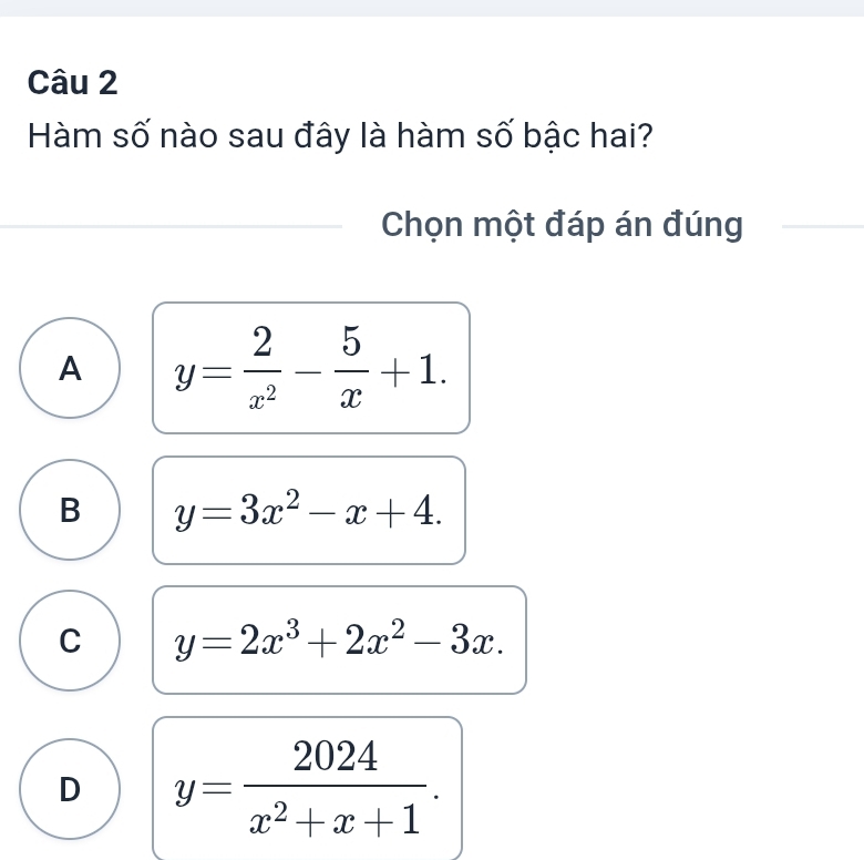 Hàm số nào sau đây là hàm số bậc hai?
Chọn một đáp án đúng
A y= 2/x^2 - 5/x +1.
B y=3x^2-x+4.
C y=2x^3+2x^2-3x.
D y= 2024/x^2+x+1 .