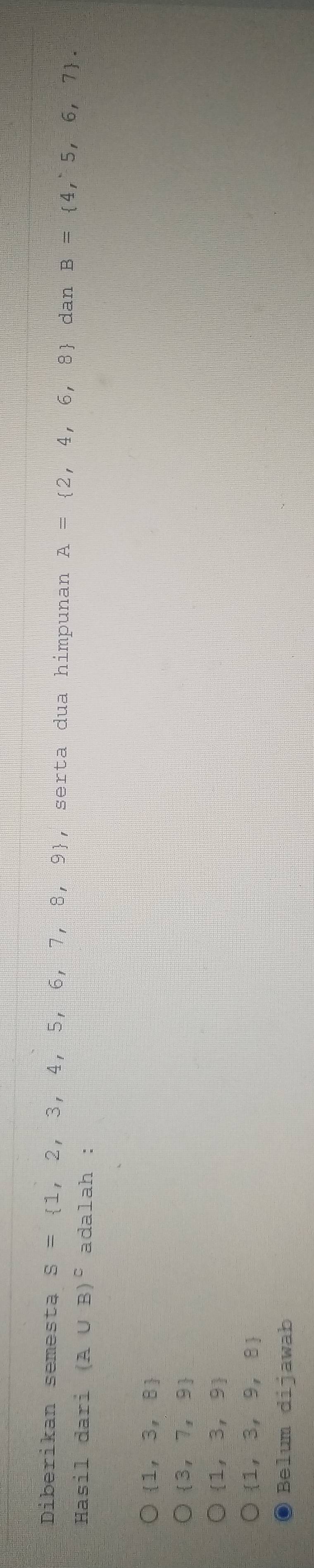 Diberikan semestą s= 1,2,3,4,5,6,7,8,9 , serta dua himpunan A= 2,4,6,8 dan B= 4,5,6,7. 
Hasil dari (A∪ B)^c adalah :
 1,3,8
 3,7,9
 1,3,9
 1,3,9,8
Belum dijawab