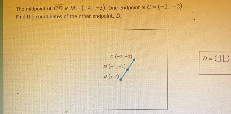 The midpoint of overline CD is M=(-4,-5). One endpoint is C=(-2,-2).
Find the coordinates of the other endpoint, D.
D=(□ ,□ )