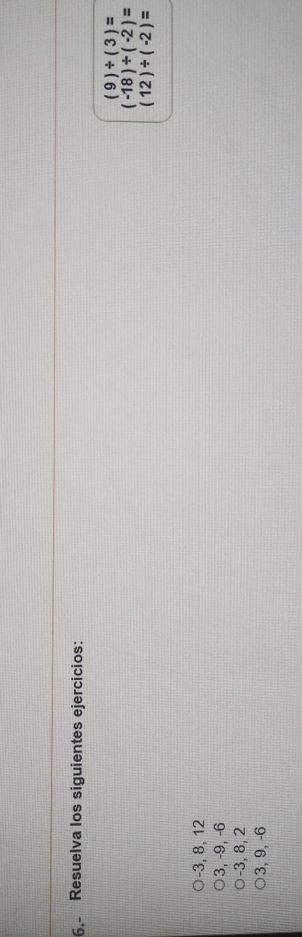 6.- Resuelva los siguientes ejercicios:
(9)/ (3)=
(-18)/ (-2)=
(12)/ (-2)=
-3, 8, 12
3, -9, -6
-3, 8, 2
3, 9, -6