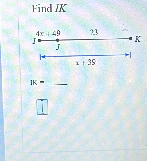 Find IK
4x+49 23
I
K
J
x+39
_ IK=