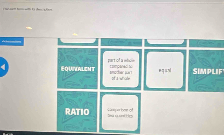 Pair each temm with its description.
part of a whole
compared to
EQUIVALENT another part equal SIMPLIF
of a whole
comparison of
RATIO two quantities