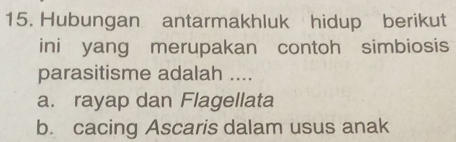 Hubungan antarmakhluk hidup berikut
ini yang merupakan contoh simbiosis
parasitisme adalah ....
a. rayap dan Flagellata
b. cacing Ascaris dalam usus anak