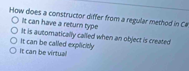 How does a constructor differ from a regular method in C#
It can have a return type
It is automatically called when an object is created
It can be called explicitly
It can be virtual