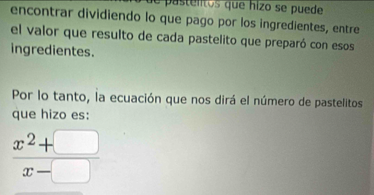 le pastelitos que hizo se puede 
encontrar dividiendo lo que pago por los ingredientes, entre 
el valor que resulto de cada pastelito que preparó con esos 
ingredientes. 
Por lo tanto, la ecuación que nos dirá el número de pastelitos 
que hizo es:
 (x^2+□ )/x-□  