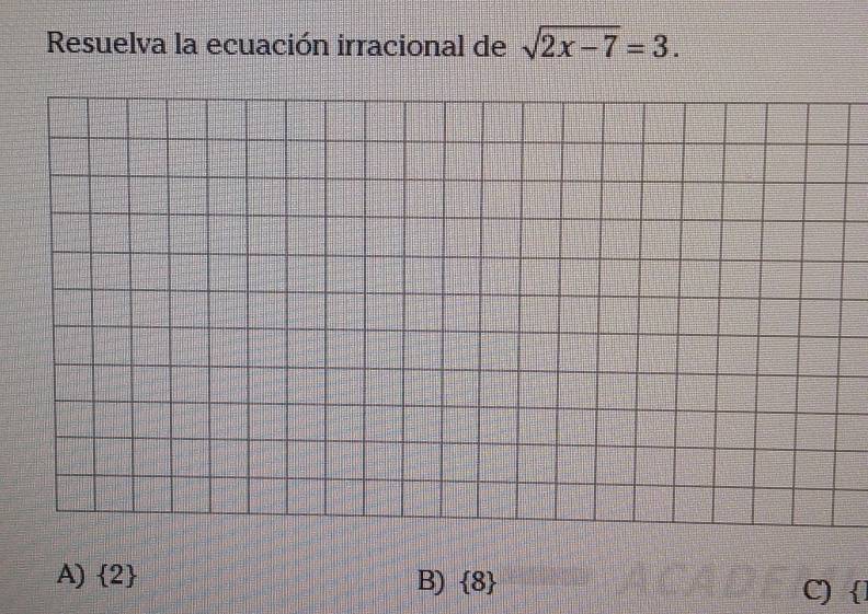 Resuelva la ecuación irracional de sqrt(2x-7)=3.
A)  2 B)  8 C) 