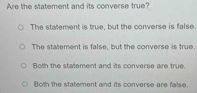 Are the statement and its converse true?
The statement is true, but the converse is false.
The statement is false, but the converse is true.
Both the statement and its converse are true.
Both the statement and its converse are false.