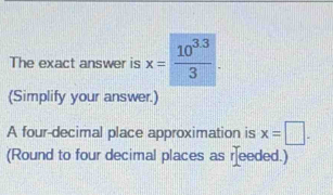 The exact answer is x= 10^(33)/3 . 
(Simplify your answer.) 
A four-decimal place approximation is x=□. 
(Round to four decimal places as reeded.)