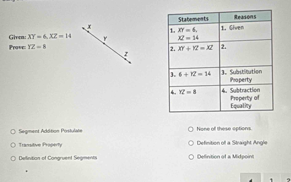 Given: XY=6,XZ=14 Y 
Prove: YZ=8
z
Segment Addition Postulate None of these options.
Transitive Property Definition of a Straight Angle
Definition of Congruent Segments Definition of a Midpoint
1 ,