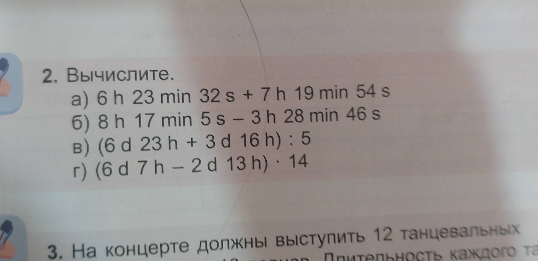 Вычислите. 
a) 6h23min 32s+7h19min54s
6) 8h17min 5s-3h28min46s
B) (6d23h+3d16h):5
г) (6d7h-2d13h)· 14
3. На концерте должны выестуπиτь 12 танцевальнь 
Ππκτедьhoсть κаждοгo τá