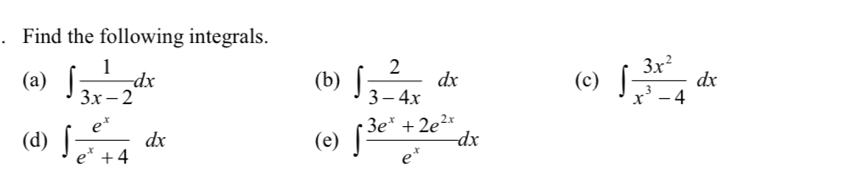 Find the following integrals. 
(a) ∈t  1/3x-2 dx (b) ∈t  2/3-4x dx (c) ∈t  3x^2/x^3-4 dx
(d) ∈t  e^x/e^x+4 dx (e) ∈t  (3e^x+2e^(2x))/e^x dx