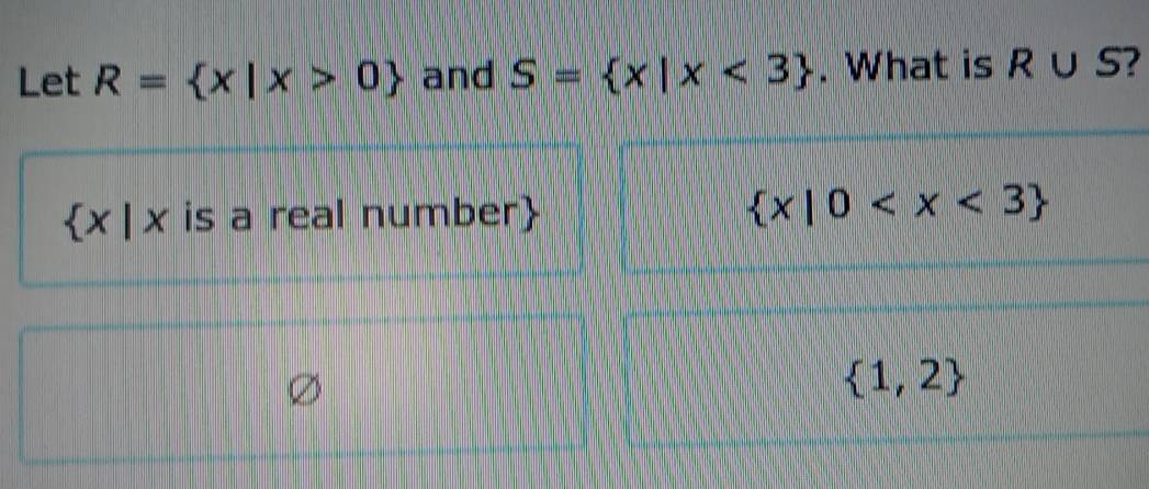 Let R= x|x>0 and S= x|x<3. What is R∪ S
 x|x is a real number  x|0
 1,2