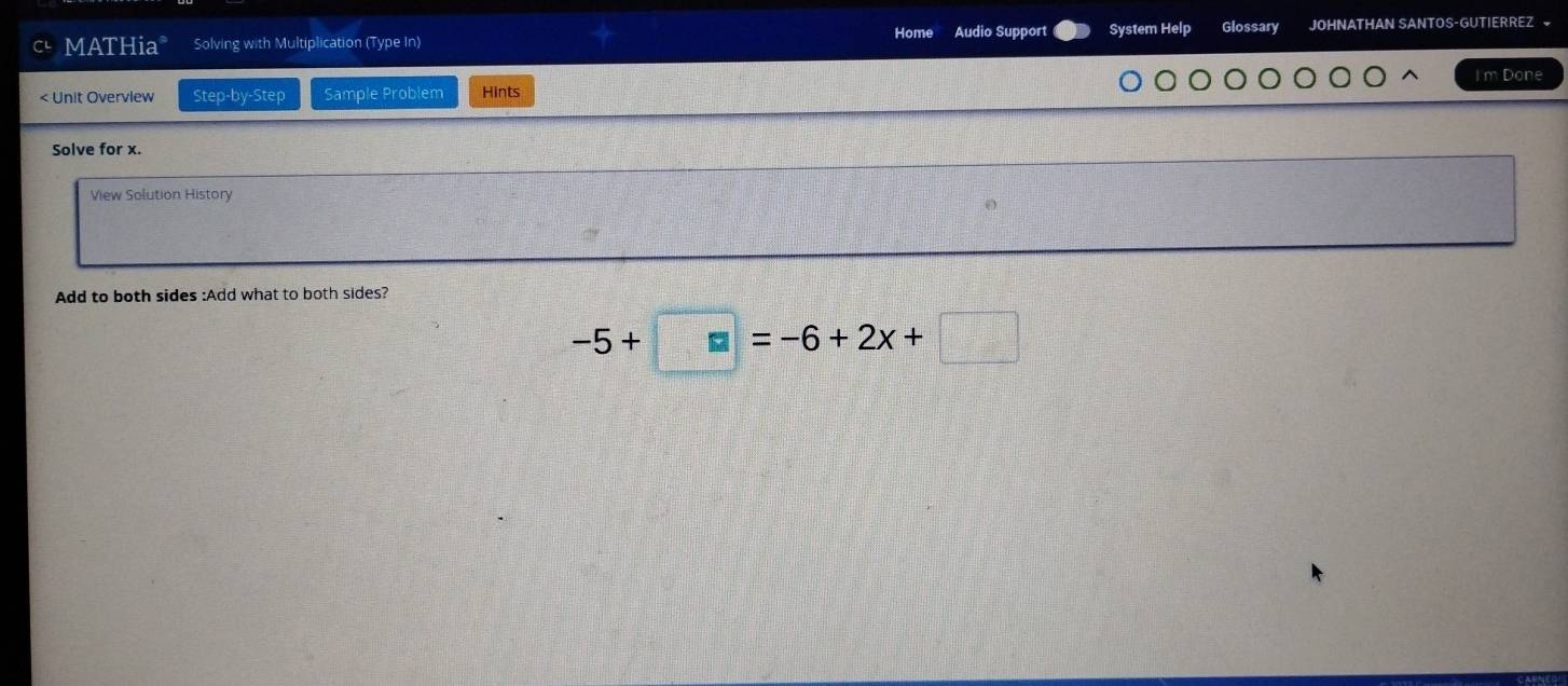 MATHia° Solving with Multiplication (Type In) Home Audio Support System Help Glossary JOHNATHAN SANTOS-GUTIERREZ 
I'm Done 
< Unit Overview Step-by-Step Sample Problem Hints 
Solve for  x. 
View Solution History 
Add to both sides :Add what to both sides?
-5+□ =-6+2x+□