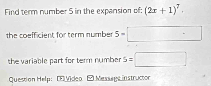 Find term number 5 in the expansion of: (2x+1)^7. 
the coefficient for term number 5=□
the variable part for term number 5=□
Question Help: * Video Message instructor