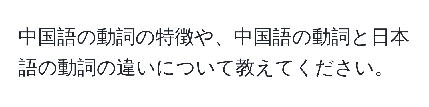 中国語の動詞の特徴や、中国語の動詞と日本語の動詞の違いについて教えてください。