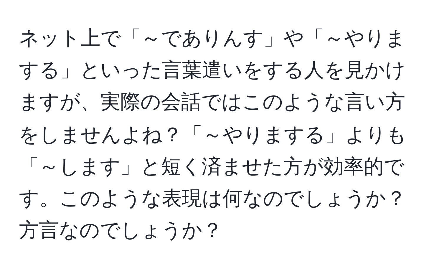 ネット上で「～でありんす」や「～やりまする」といった言葉遣いをする人を見かけますが、実際の会話ではこのような言い方をしませんよね？「～やりまする」よりも「～します」と短く済ませた方が効率的です。このような表現は何なのでしょうか？方言なのでしょうか？