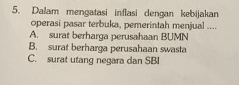 Dalam mengatasi inflasi dengan kebijakan
operasi pasar terbuka, pemerintah menjual ....
A. surat berharga perusahaan BUMN
B. surat berharga perusahaan swasta
C. surat utang negara dan SBI