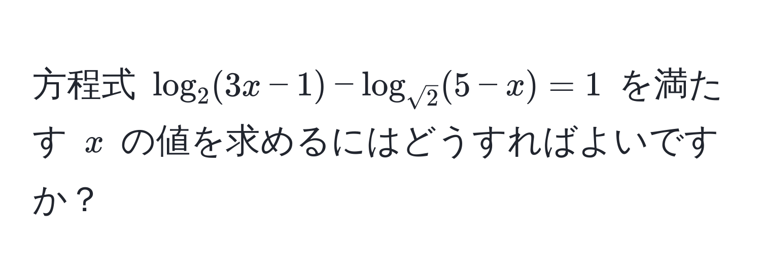 方程式 $log_2(3x-1) - log_sqrt(2)(5-x) = 1$ を満たす $x$ の値を求めるにはどうすればよいですか？