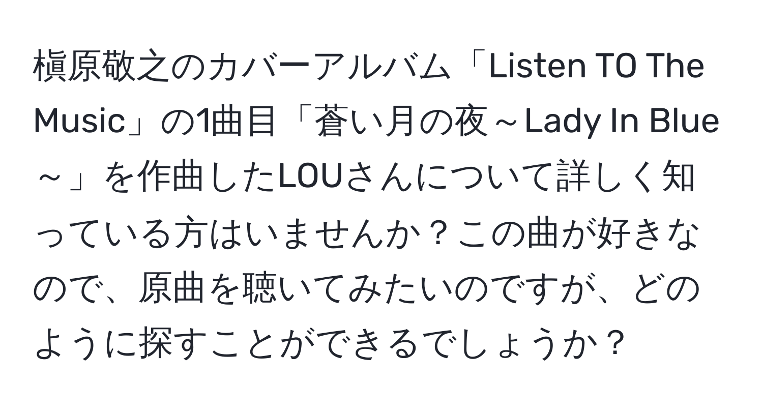 槇原敬之のカバーアルバム「Listen TO The Music」の1曲目「蒼い月の夜～Lady In Blue～」を作曲したLOUさんについて詳しく知っている方はいませんか？この曲が好きなので、原曲を聴いてみたいのですが、どのように探すことができるでしょうか？