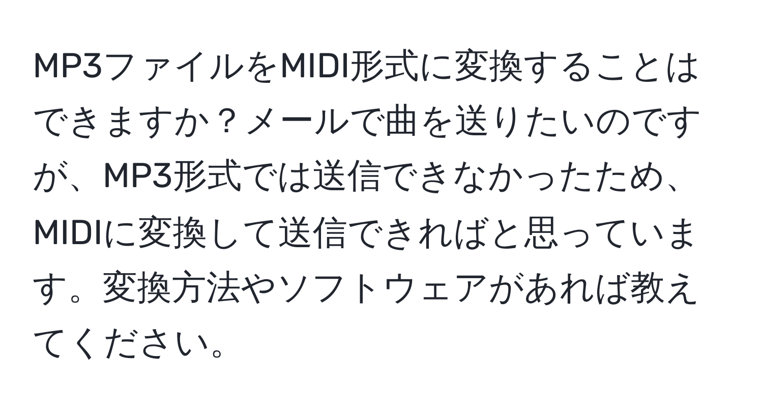 MP3ファイルをMIDI形式に変換することはできますか？メールで曲を送りたいのですが、MP3形式では送信できなかったため、MIDIに変換して送信できればと思っています。変換方法やソフトウェアがあれば教えてください。