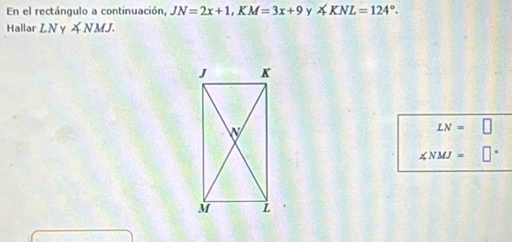 En el rectángulo a continuación, JN=2x+1, KM=3x+9 y ∠ KNL=124°. 
Hallar LNy∠ NMJ.
LN=
∠ NMJ=