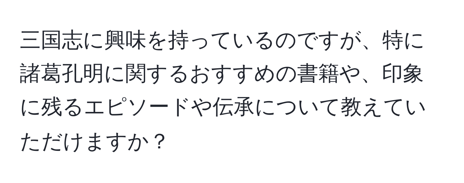 三国志に興味を持っているのですが、特に諸葛孔明に関するおすすめの書籍や、印象に残るエピソードや伝承について教えていただけますか？