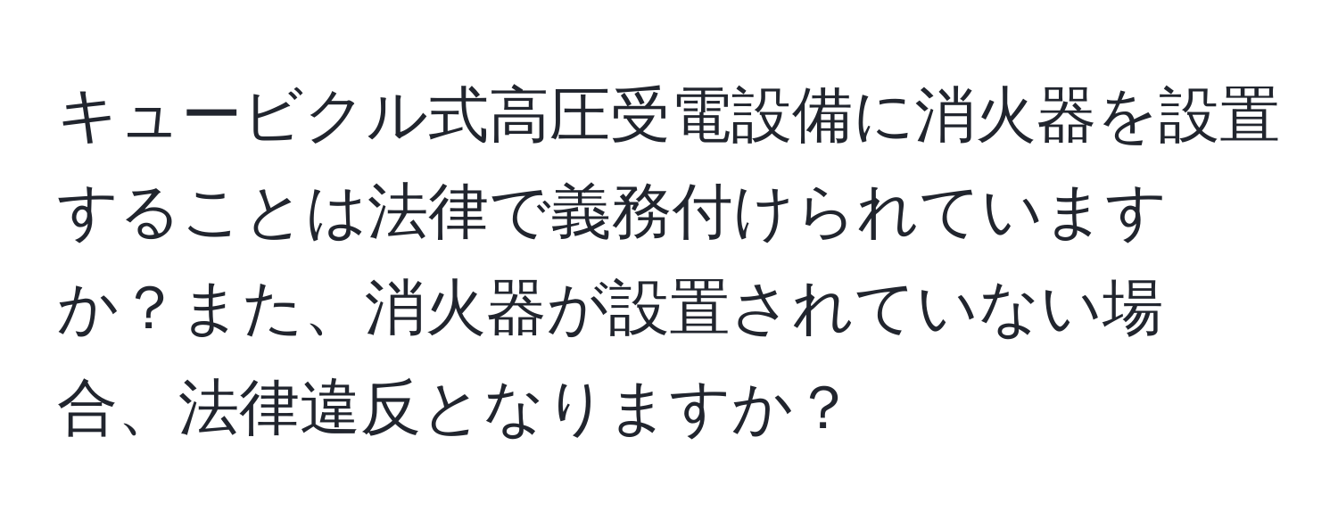 キュービクル式高圧受電設備に消火器を設置することは法律で義務付けられていますか？また、消火器が設置されていない場合、法律違反となりますか？