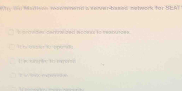 Why did Madison recommend a server-based network for SEAT
It provides centralized access to resources.
It is exsier to operate
It is simpler to expand
It i lass expersiva