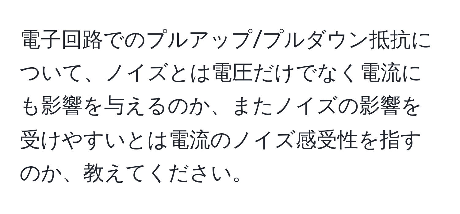 電子回路でのプルアップ/プルダウン抵抗について、ノイズとは電圧だけでなく電流にも影響を与えるのか、またノイズの影響を受けやすいとは電流のノイズ感受性を指すのか、教えてください。