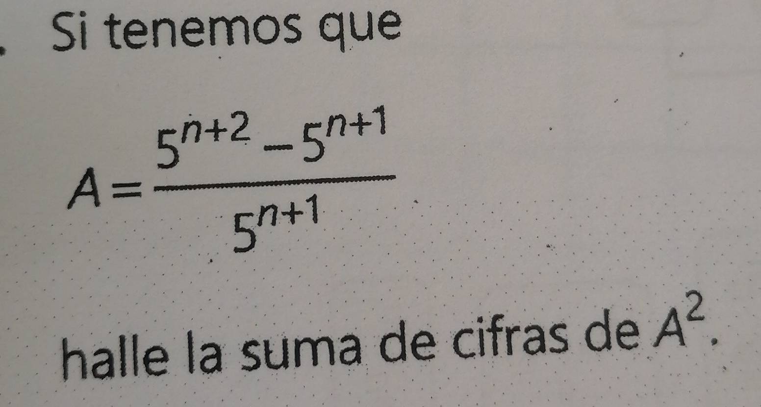 Si tenemos que
A= (5^(n+2)-5^(n+1))/5^(n+1) 
halle la suma de cifras de A^2.