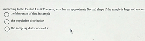 According to the Central Limit Theorem, what has an approximate Normal shape if the sample is large and randon
the histogram of data in sample
the population distribution
the sampling distribution of