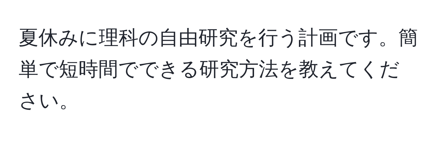 夏休みに理科の自由研究を行う計画です。簡単で短時間でできる研究方法を教えてください。