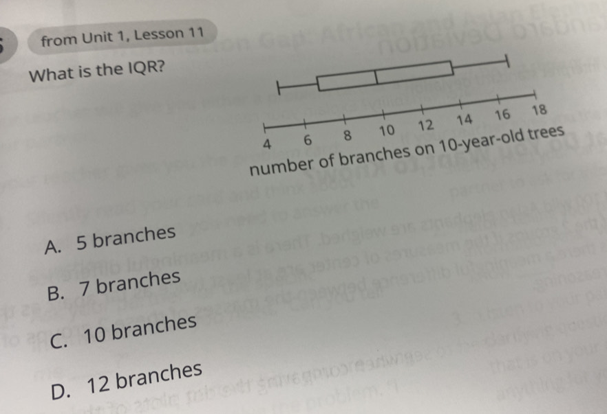 from Unit 1, Lesson 11
What is the IQR?
A. 5 branches
B. 7 branches
C. 10 branches
D. 12 branches