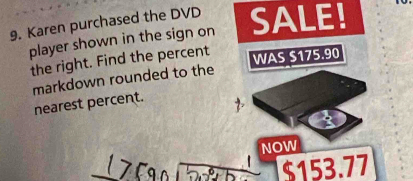 Karen purchased the DVD SALE! 
player shown in the sign on 
the right. Find the percent WAS $175.90
markdown rounded to the 
nearest percent. 
2 
NOW
$153.77