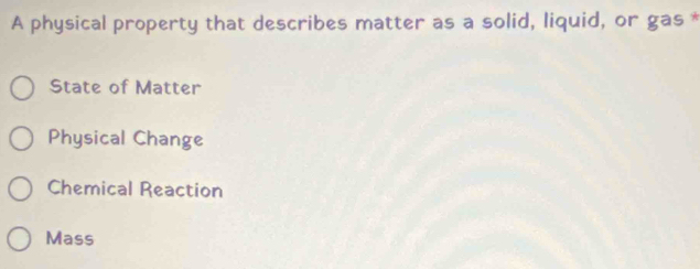 A physical property that describes matter as a solid, liquid, or gas *
State of Matter
Physical Change
Chemical Reaction
Mass