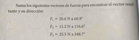 Suma los siguientes vectores de fuerza para encontrar el vector resul
tante y su dirección:
F_1=20.6N a 60.9°
F_2=11.2N a 116.6°
F_3=25.5N a 348.7°