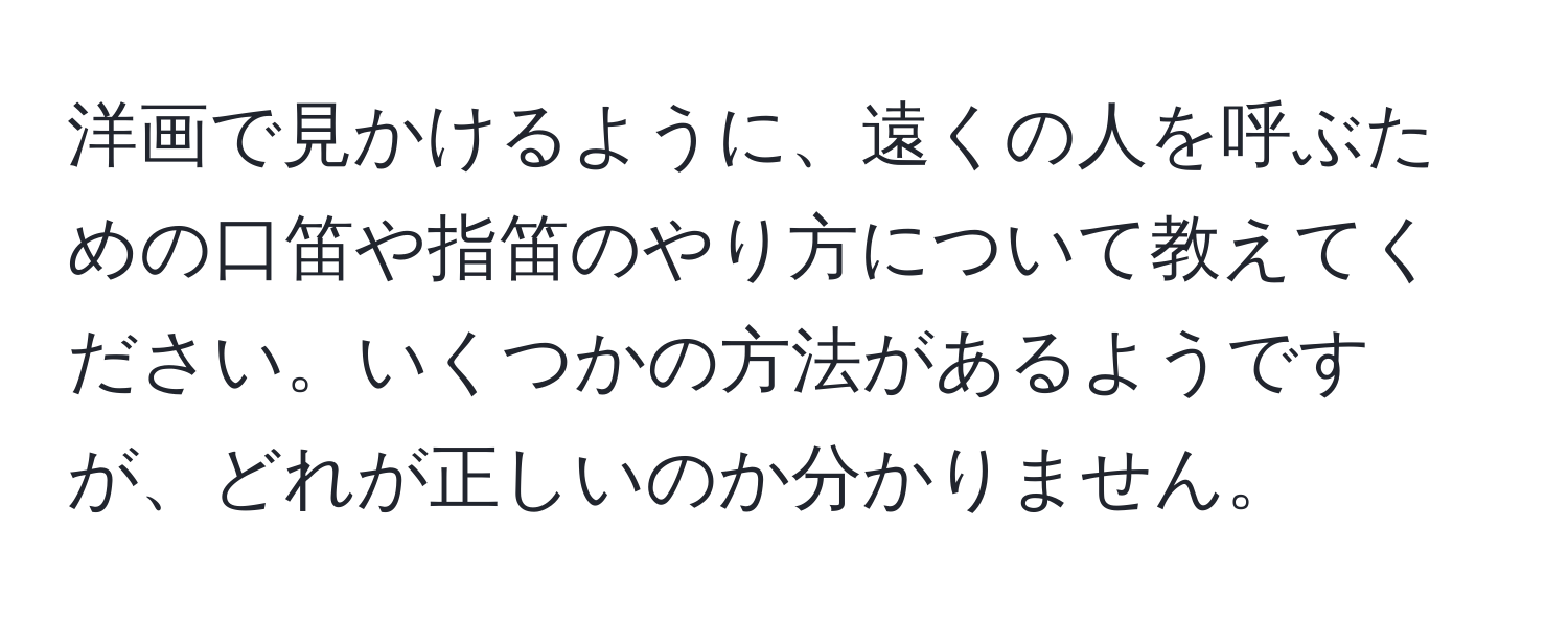 洋画で見かけるように、遠くの人を呼ぶための口笛や指笛のやり方について教えてください。いくつかの方法があるようですが、どれが正しいのか分かりません。