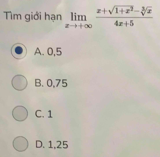 Tìm giới hạn limlimits _xto +∈fty  (x+sqrt(1+x^2)-sqrt[3](x))/4x+5 
A. 0,5
B. 0,75
C. 1
D. 1,25