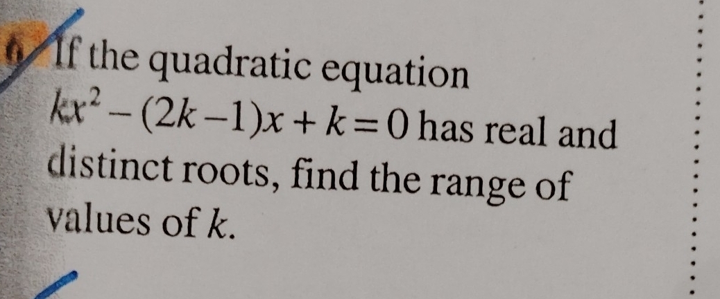 If the quadratic equation
kx^2-(2k-1)x+k=0 has real and 
distinct roots, find the range of 
values of k.