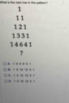 What is the next row in the pattern?
1
11
1 21
1331
14 6 4 1
?
A. 1 5 9 9 51
B. 1 5 10 12 6 1
C. 1 6 12 12 6 1
0. 3 6 10 10 6 1