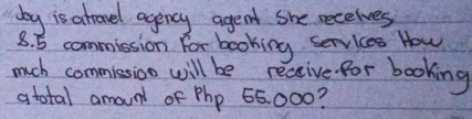 by is atrovel agency agent she recelves
8. 5 commission for booking services How 
much commiesion will be receive for booking 
atotal amounl of Php 55000?