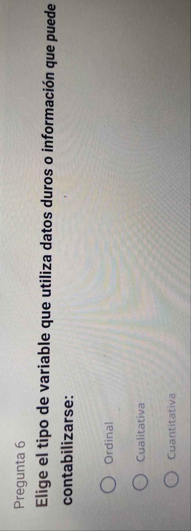Pregunta 6
Elige el tipo de variable que utiliza datos duros o información que puede
contabilizarse:
Ordinal
Cualitativa
Cuantitativa