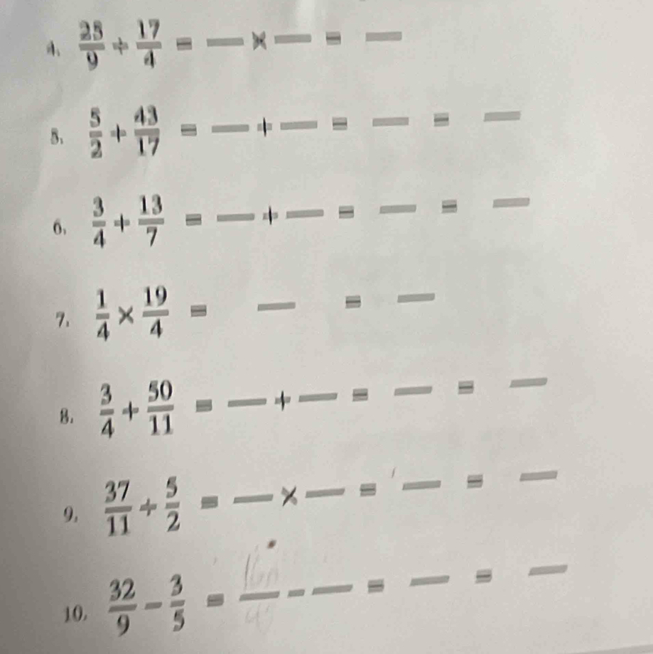  25/9 + 17/4 = _× _ equiv _ frac  
5.  5/2 + 43/17 = _ 1 _ 
_ 
_ 
_ 
6,  3/4 + 13/7 = _ z|= ^□  _ equiv _ 
_ 
7.  1/4 *  19/4 = _ 
- 
_ 
8.  3/4 + 50/11 = ^. _ + _ = _ 
_ 
9,  37/11 /  5/2 =frac * frac =frac  ___ 
_ 
10. - --_° _ -_ 
_