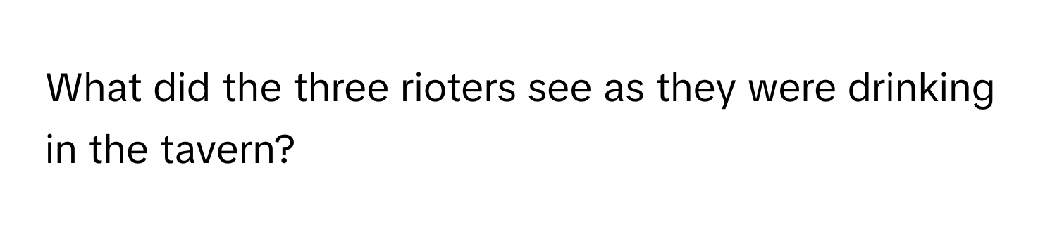 What did the three rioters see as they were drinking in the tavern?